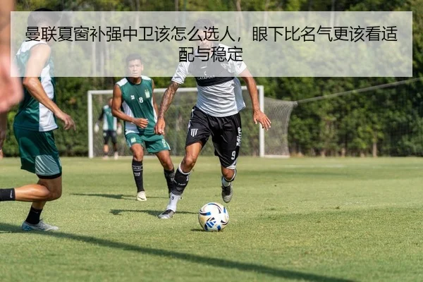 曼联夏窗补强中卫该怎么选人，眼下比名气更该看适配与稳定
