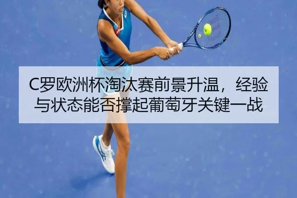 C罗欧洲杯淘汰赛前景升温，经验与状态能否撑起葡萄牙关键一战（lansedaohang）